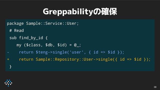 Greppabilityの確保
38
package Sample::Service::User;
# Read
sub find_by_id {
my ($class, $db, $id) = @_;
- return $teng->single('user', { id => $id });
+ return Sample::Repository::User->single({ id => $id });
}
