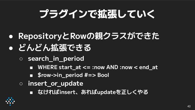 プラグインで拡張していく
● RepositoryとRowの親クラスができた
● どんどん拡張できる
○ search_in_period
■ WHERE start_at <= :now AND :now < end_at
■ $row->in_period #=> Bool
○ insert_or_update
■ なければinsert、あればupdateを正しくやる
42

