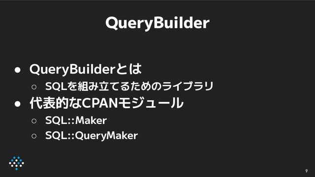 QueryBuilder
● QueryBuilderとは
○ SQLを組み立てるためのライブラリ
● 代表的なCPANモジュール
○ SQL::Maker
○ SQL::QueryMaker
9
