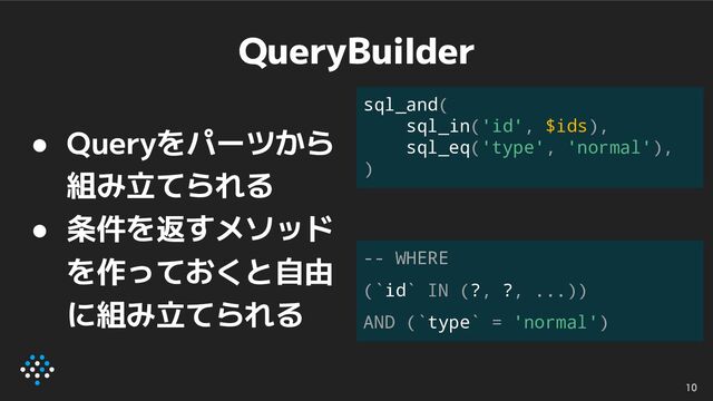 QueryBuilder
● Queryをパーツから
組み立てられる
● 条件を返すメソッド
を作っておくと自由
に組み立てられる
10
sql_and(
sql_in('id', $ids),
sql_eq('type', 'normal'),
)
-- WHERE
(`id` IN (?, ?, ...))
AND (`type` = 'normal')
