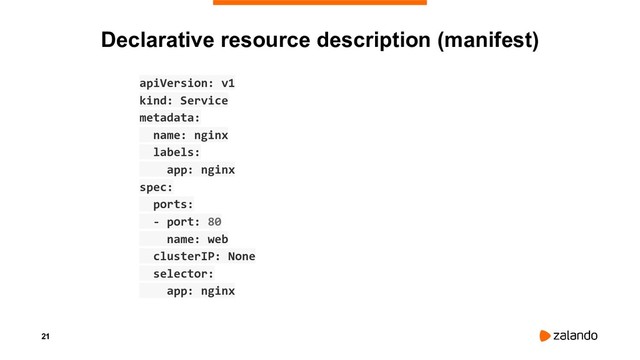 21
Declarative resource description (manifest)
apiVersion: v1
kind: Service
metadata:
name: nginx
labels:
app: nginx
spec:
ports:
- port: 80
name: web
clusterIP: None
selector:
app: nginx
