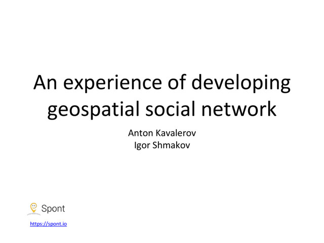 An experience of developing
geospatial social network
Anton Kavalerov
Igor Shmakov
https://spont.io

