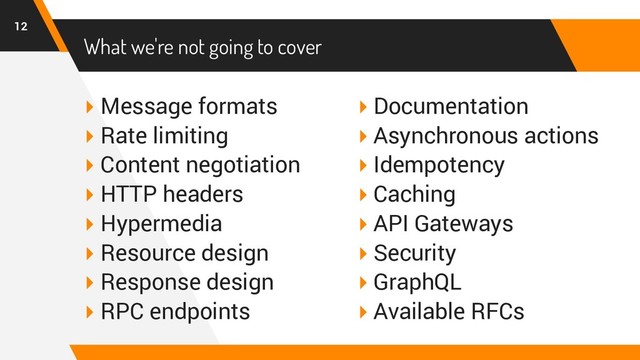 What we're not going to cover
▸ Message formats
▸ Rate limiting
▸ Content negotiation
▸ HTTP headers
▸ Hypermedia
▸ Resource design
▸ Response design
▸ RPC endpoints
▸ Documentation
▸ Asynchronous actions
▸ Idempotency
▸ Caching
▸ API Gateways
▸ Security
▸ GraphQL
▸ Available RFCs
12
