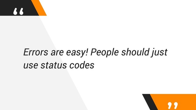 “
Errors are easy! People should just
use status codes
