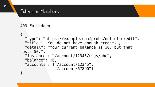 403 Forbidden
{
"type": "https://example.com/probs/out-of-credit",
"title": "You do not have enough credit.",
"detail": "Your current balance is 30, but that
costs 50.",
"instance": "/account/12345/msgs/abc",
"balance": 30,
"accounts": ["/account/12345",
"/account/67890"]
}
Extension Members
31
