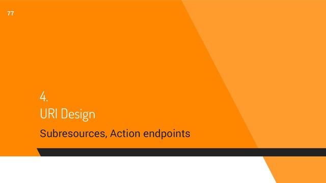 4.
URI Design
Subresources, Action endpoints
77
