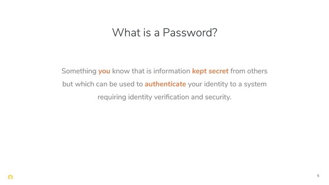 5
Something you know that is information kept secret from others
but which can be used to authenticate your identity to a system
requiring identity veriﬁcation and security.
