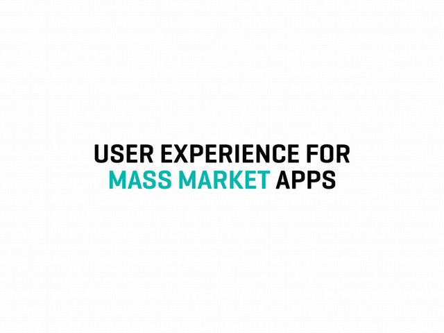 USER EXPERIENCE FOR
MASS MARKET APPS
