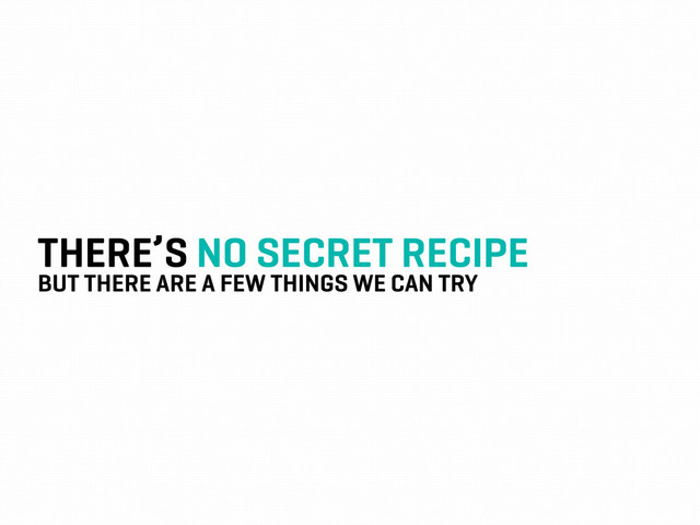 THERE’S NO SECRET RECIPE
BUT THERE ARE A FEW THINGS WE CAN TRY
