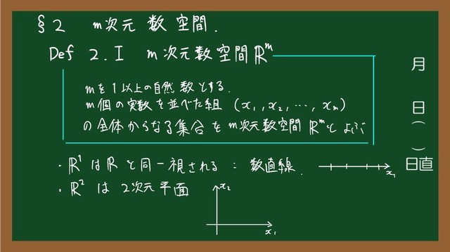 § 2 m
次元 数 空間
、
Def 2.IM 次元 数 空間 が
m を 1 以上 の
自然 数 と する
.
m
個 の 実数 を 並べ た 組 は
、 、
つい
、
-.-
、
xm )
の 全体 から なる 集合 を m 次元 数 空間 が と よぶ
-11
で は R と 同一 視 さ れる i
数 直線
.
1
' '
に
。
l1
で は 2 次元 平面 の
ル、
