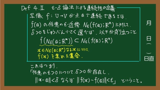 Def 4.IE -0 論法 による 連続 性 の 定義
写像 f : 0 → V が 点 a で 連続 で ある と は
、
Ha ) の 任意 の
E 近傍 Ne ( Ha ) i
が ) に 対して
。
d > 0 を じゅうぶん 小さく 選べ ば
、
以下 が 成り立つ こと
HNdaiAIICNa.IT
) ; 1
が )
KEN d ( a ; が ) なる 74 に つい て
.
f ( み ) を 集め た 集合
、
これ は つまり
.
「
任意 の 970 に つい て
.
D 0 が 存在 し
、
1 1
がAIKO なら は 1 1
1で ) -
f ( KE
」
という こと
。
