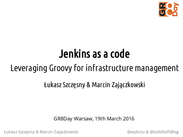 Jenkins as a code
Leveraging Groovy for infrastructure management
Łukasz Szczęsny & Marcin Zajączkowski
Łukasz Szczęsny & Marcin Zajączkowski @wybczu & @SolidSoftBlog
GR8Day Warsaw, 19th March 2016
