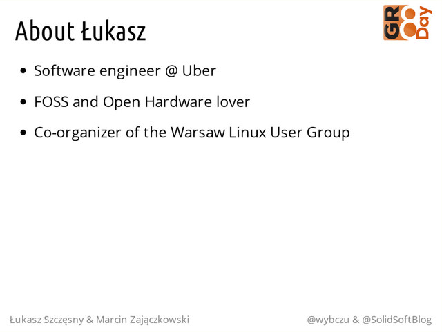 About Łukasz
Software engineer @ Uber
FOSS and Open Hardware lover
Co-organizer of the Warsaw Linux User Group
Łukasz Szczęsny & Marcin Zajączkowski @wybczu & @SolidSoftBlog
