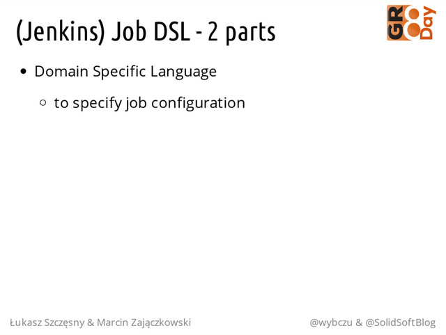 (Jenkins) Job DSL - 2 parts
Domain Specific Language
to specify job configuration
Łukasz Szczęsny & Marcin Zajączkowski @wybczu & @SolidSoftBlog
