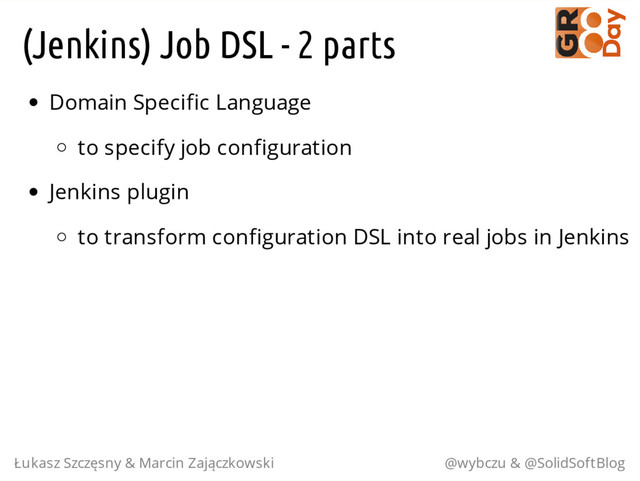 (Jenkins) Job DSL - 2 parts
Domain Specific Language
to specify job configuration
Jenkins plugin
to transform configuration DSL into real jobs in Jenkins
Łukasz Szczęsny & Marcin Zajączkowski @wybczu & @SolidSoftBlog
