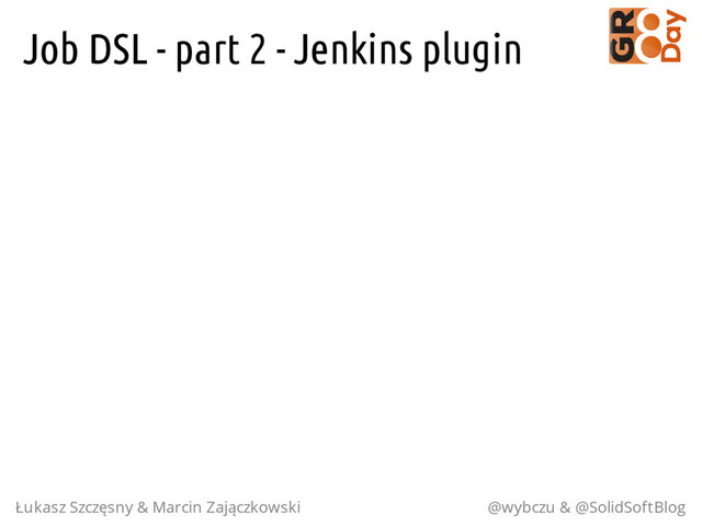 Job DSL - part 2 - Jenkins plugin
Łukasz Szczęsny & Marcin Zajączkowski @wybczu & @SolidSoftBlog
