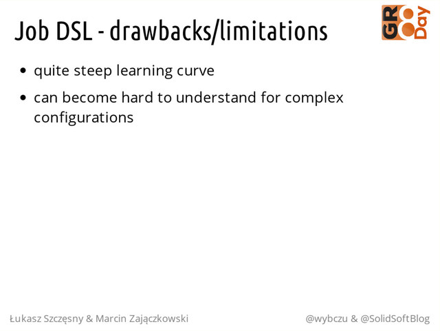 Job DSL - drawbacks/limitations
quite steep learning curve
can become hard to understand for complex
configurations
Łukasz Szczęsny & Marcin Zajączkowski @wybczu & @SolidSoftBlog

