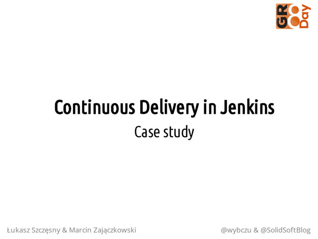 Continuous Delivery in Jenkins
Case study
Łukasz Szczęsny & Marcin Zajączkowski @wybczu & @SolidSoftBlog
