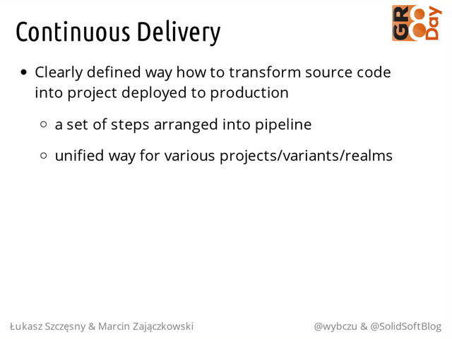Continuous Delivery
Clearly defined way how to transform source code
into project deployed to production
a set of steps arranged into pipeline
unified way for various projects/variants/realms
Łukasz Szczęsny & Marcin Zajączkowski @wybczu & @SolidSoftBlog
