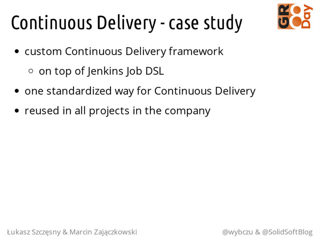 Continuous Delivery - case study
custom Continuous Delivery framework
on top of Jenkins Job DSL
one standardized way for Continuous Delivery
reused in all projects in the company
Łukasz Szczęsny & Marcin Zajączkowski @wybczu & @SolidSoftBlog
