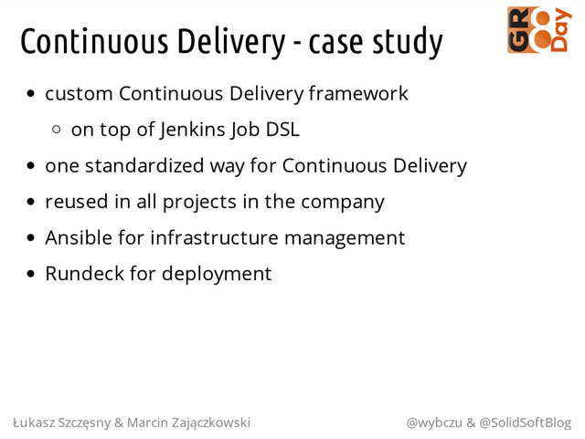 Continuous Delivery - case study
custom Continuous Delivery framework
on top of Jenkins Job DSL
one standardized way for Continuous Delivery
reused in all projects in the company
Ansible for infrastructure management
Rundeck for deployment
Łukasz Szczęsny & Marcin Zajączkowski @wybczu & @SolidSoftBlog
