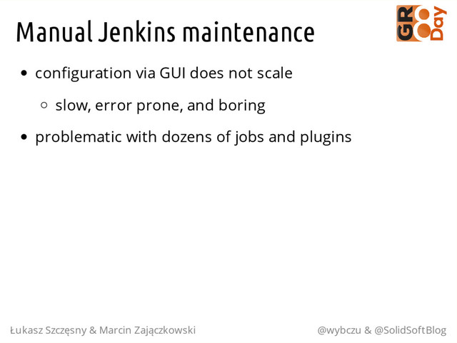Manual Jenkins maintenance
configuration via GUI does not scale
slow, error prone, and boring
problematic with dozens of jobs and plugins
Łukasz Szczęsny & Marcin Zajączkowski @wybczu & @SolidSoftBlog
