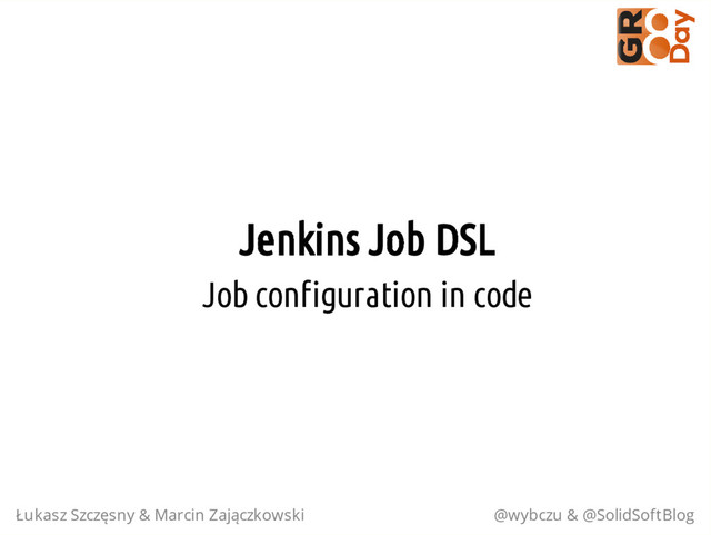 Jenkins Job DSL
Job configuration in code
Łukasz Szczęsny & Marcin Zajączkowski @wybczu & @SolidSoftBlog
