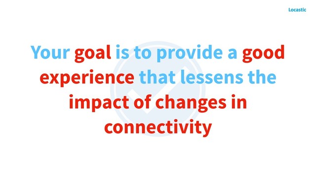 Your goal is to provide a good
experience that lessens the
impact of changes in
connectivity
