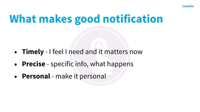 What makes good notification
• Timely - I feel I need and it matters now
• Precise - specific info, what happens
• Personal - make it personal

