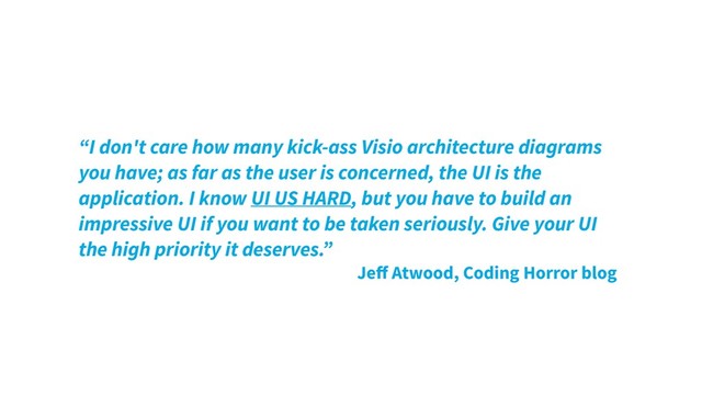 “I don't care how many kick-ass Visio architecture diagrams
you have; as far as the user is concerned, the UI is the
application. I know UI US HARD, but you have to build an
impressive UI if you want to be taken seriously. Give your UI
the high priority it deserves.”
Jeﬀ Atwood, Coding Horror blog
