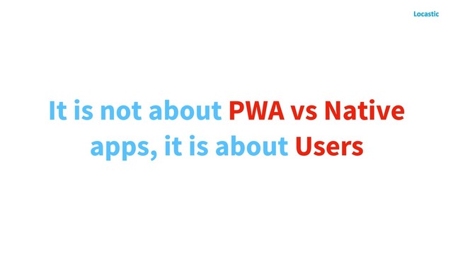 It is not about PWA vs Native
apps, it is about Users
