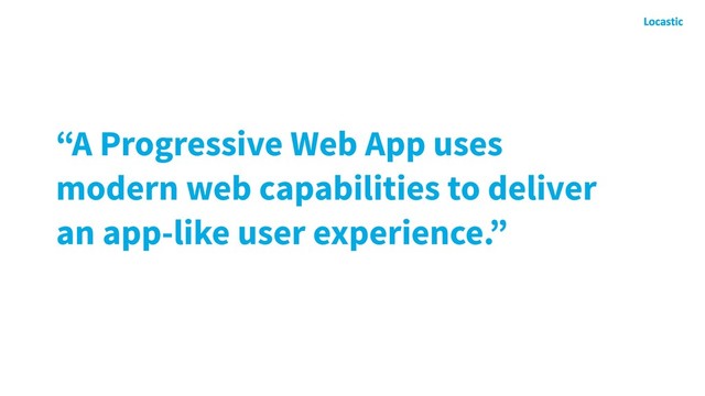 “A Progressive Web App uses
modern web capabilities to deliver
an app-like user experience.”
