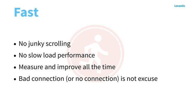 Fast
• No junky scrolling
• No slow load performance
• Measure and improve all the time
• Bad connection (or no connection) is not excuse
