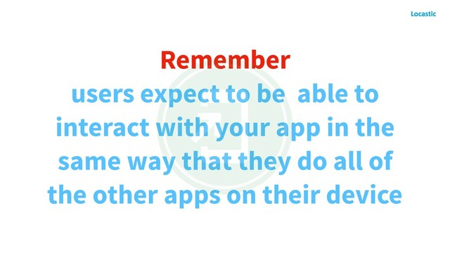 Remember
users expect to be able to
interact with your app in the
same way that they do all of
the other apps on their device

