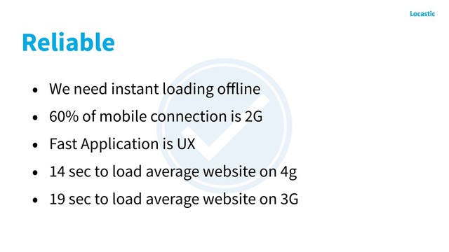 Reliable
• We need instant loading oﬀline
• 60% of mobile connection is 2G
• Fast Application is UX
• 14 sec to load average website on 4g
• 19 sec to load average website on 3G
