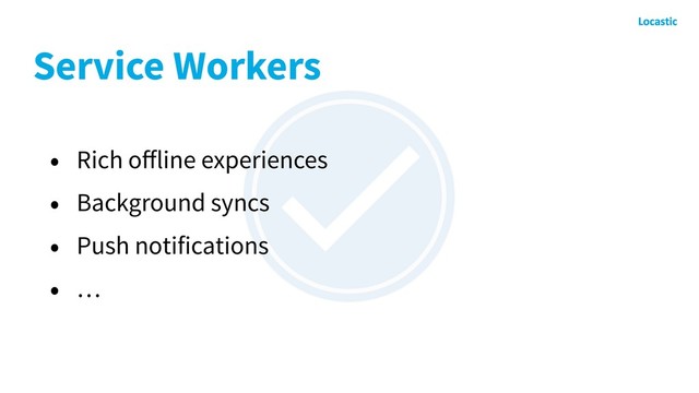 Service Workers
• Rich oﬀline experiences
• Background syncs
• Push notifications
• …
