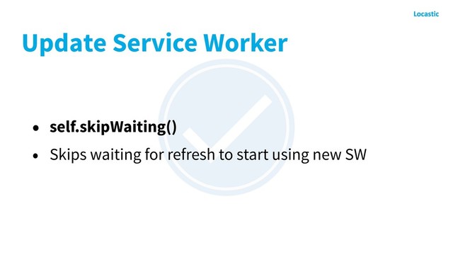 Update Service Worker
• self.skipWaiting()
• Skips waiting for refresh to start using new SW
