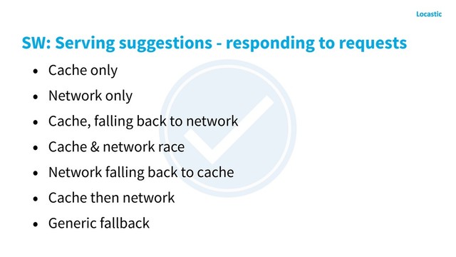 SW: Serving suggestions - responding to requests
• Cache only
• Network only
• Cache, falling back to network
• Cache & network race
• Network falling back to cache
• Cache then network
• Generic fallback
