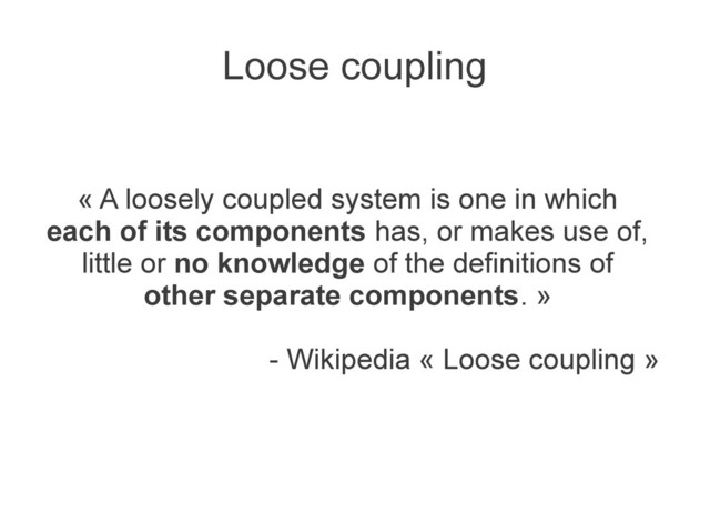 Loose coupling
« A loosely coupled system is one in which
each of its components has, or makes use of,
little or no knowledge of the definitions of
other separate components. »
- Wikipedia « Loose coupling »
