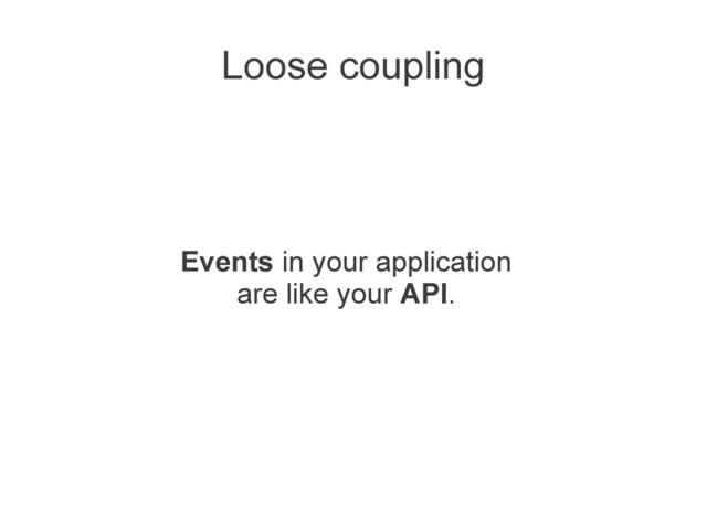 Loose coupling
Events in your application
are like your API.

