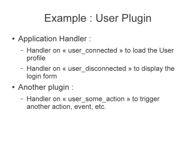 Example : User Plugin
●
Application Handler :
– Handler on « user_connected » to load the User
profile
– Handler on « user_disconnected » to display the
login form
●
Another plugin :
– Handler on « user_some_action » to trigger
another action, event, etc.
