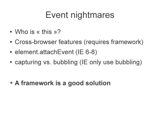 Event nightmares
●
Who is « this »?
●
Cross-browser features (requires framework)
●
element.attachEvent (IE 6-8)
●
capturing vs. bubbling (IE only use bubbling)
➔
A framework is a good solution
