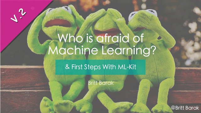 Who is afraid of
Machine Learning?
Britt Barak
& First Steps With ML-Kit
V.2
@Britt Barak

