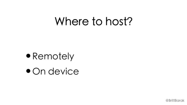 Where to host?
•Remotely
•On device
@BrittBarak
