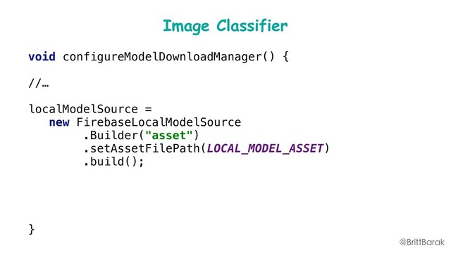 Image Classifier
void configureModelDownloadManager() {
//…
localModelSource =
new FirebaseLocalModelSource
.Builder("asset")
.setAssetFilePath(LOCAL_MODEL_ASSET)
.build();
modelManager.
registerLocalModelSource(localModelSource);
}
@BrittBarak
