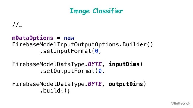 Image Classifier
//…
mDataOptions = new
FirebaseModelInputOutputOptions.Builder()
.setInputFormat(0,
FirebaseModelDataType.BYTE, inputDims)
.setOutputFormat(0,
FirebaseModelDataType.BYTE, outputDims)
.build();
@BrittBarak
