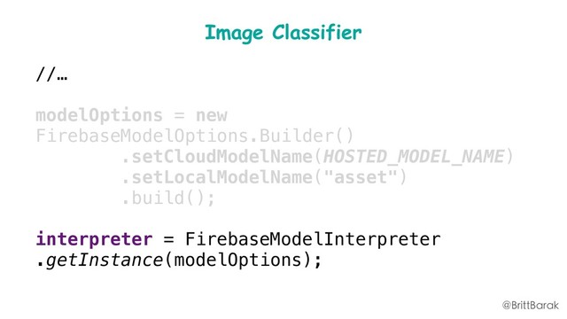 Image Classifier
//…
modelOptions = new
FirebaseModelOptions.Builder()
.setCloudModelName(HOSTED_MODEL_NAME)
.setLocalModelName("asset")
.build();
interpreter = FirebaseModelInterpreter
.getInstance(modelOptions);
@BrittBarak
