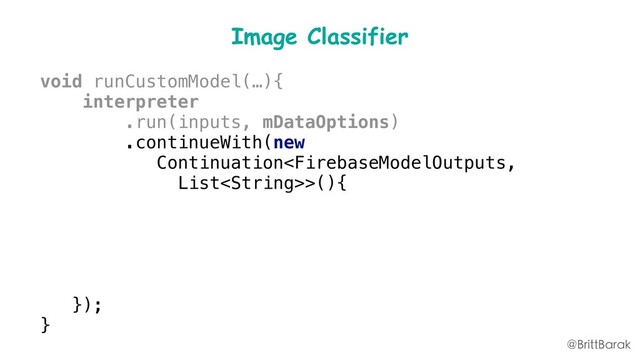 Image Classifier
void runCustomModel(…){
interpreter
.run(inputs, mDataOptions)
.continueWith(new
Continuation>(){
@Override Listthen
(Task task){
return processResult(task);
}
});
}
@BrittBarak
