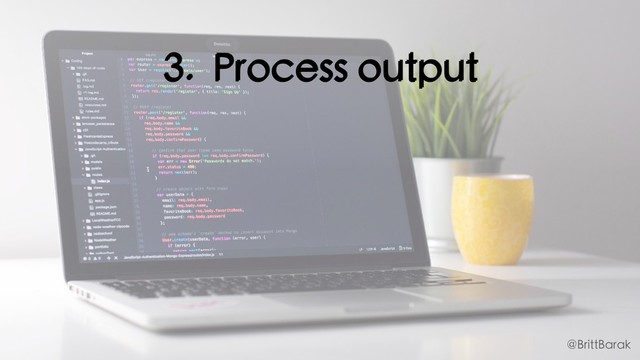 3. Process output
@BrittBarak
