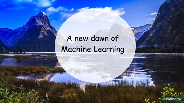 A new dawn of
Machine Learning
@BrittBarak
